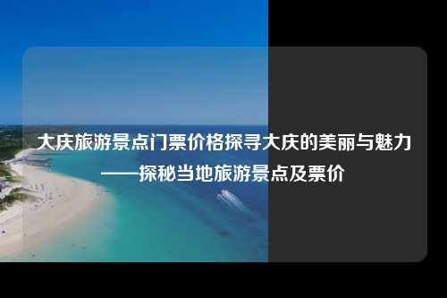 大庆旅游景点门票价格探寻大庆的美丽与魅力——探秘当地旅游景点及票价
