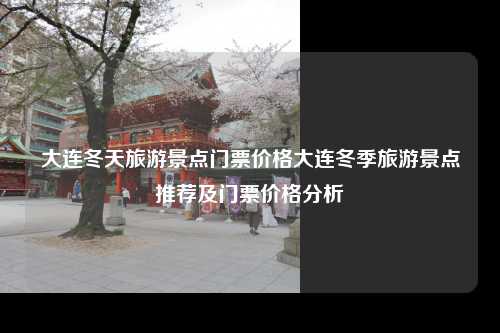 大连冬天旅游景点门票价格大连冬季旅游景点推荐及门票价格分析