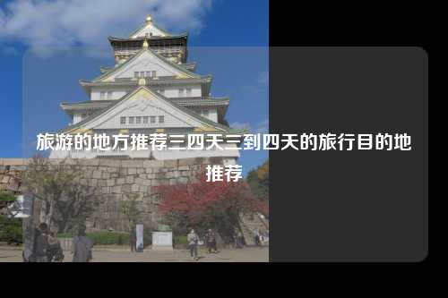 旅游的地方推荐三四天三到四天的旅行目的地推荐