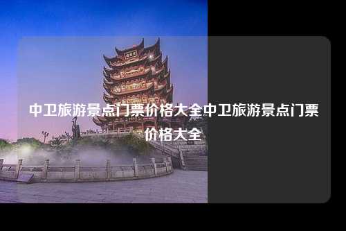 中卫旅游景点门票价格大全中卫旅游景点门票价格大全