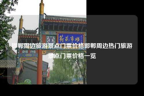 邯郸周边旅游景点门票价格邯郸周边热门旅游景点门票价格一览