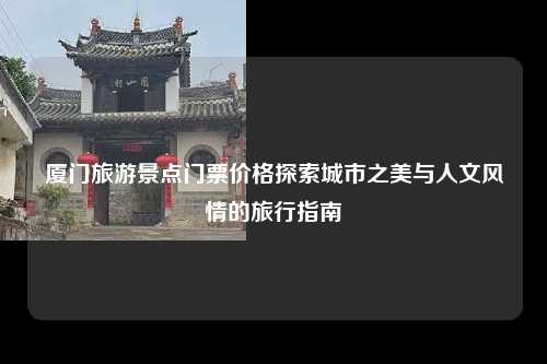 厦门旅游景点门票价格探索城市之美与人文风情的旅行指南