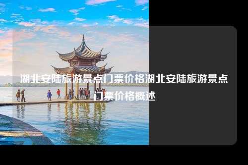 湖北安陆旅游景点门票价格湖北安陆旅游景点门票价格概述