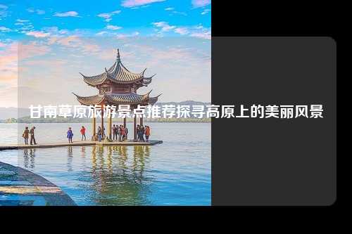 甘南草原旅游景点推荐探寻高原上的美丽风景