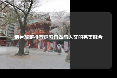 烟台旅游推荐探索自然与人文的完美融合