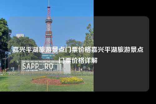 嘉兴平湖旅游景点门票价格嘉兴平湖旅游景点门票价格详解