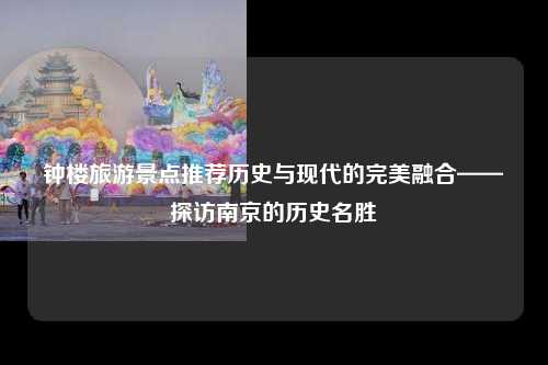 钟楼旅游景点推荐历史与现代的完美融合——探访南京的历史名胜