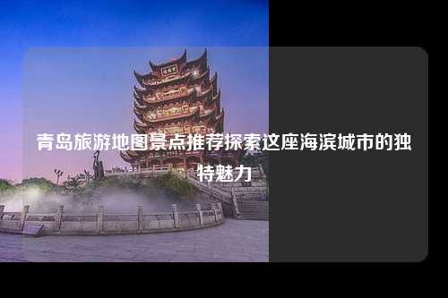 青岛旅游地图景点推荐探索这座海滨城市的独特魅力