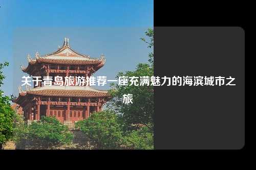 关于青岛旅游推荐一座充满魅力的海滨城市之旅