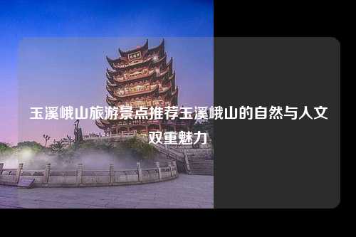 玉溪峨山旅游景点推荐玉溪峨山的自然与人文双重魅力
