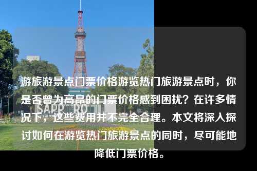 游旅游景点门票价格游览热门旅游景点时，你是否曾为高昂的门票价格感到困扰？在许多情况下，这些费用并不完全合理。本文将深入探讨如何在游览热门旅游景点的同时，尽可能地降低门票价格。