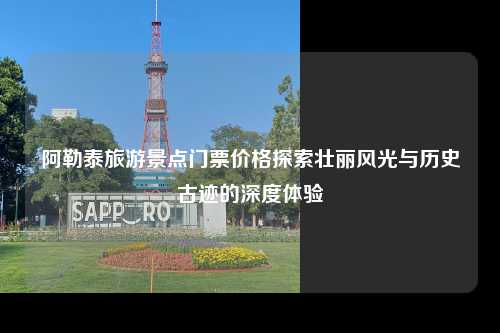 阿勒泰旅游景点门票价格探索壮丽风光与历史古迹的深度体验