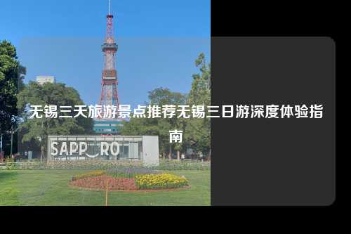 无锡三天旅游景点推荐无锡三日游深度体验指南