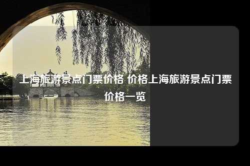 上海旅游景点门票价格 价格上海旅游景点门票价格一览