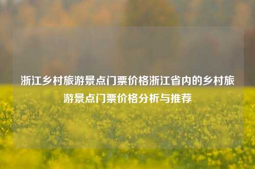 浙江乡村旅游景点门票价格浙江省内的乡村旅游景点门票价格分析与推荐