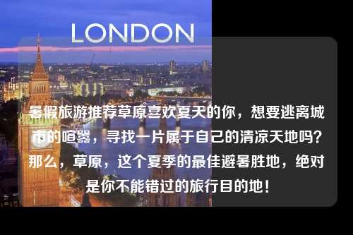 暑假旅游推荐草原喜欢夏天的你，想要逃离城市的喧嚣，寻找一片属于自己的清凉天地吗？草原，这个夏季的最佳避暑胜地，绝对是你不能错过的旅行目的地！