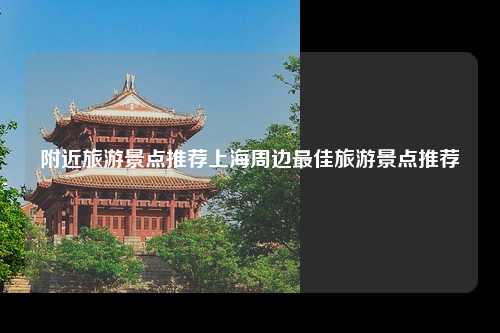 附近旅游景点推荐上海周边最佳旅游景点推荐