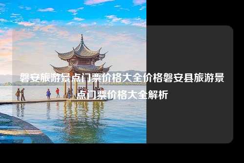 磐安旅游景点门票价格大全价格磐安县旅游景点门票价格大全解析