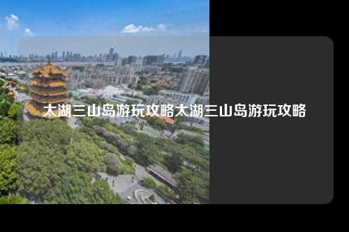 太湖三山岛游玩攻略太湖三山岛游玩攻略
